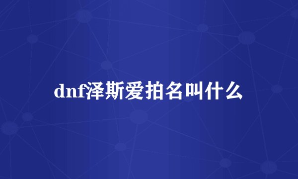 dnf泽斯爱拍名叫什么