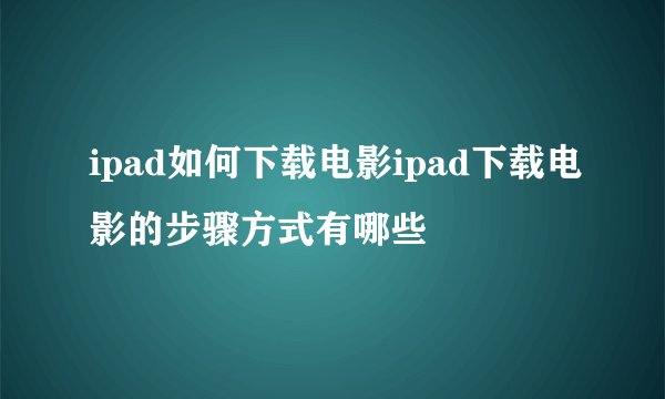 ipad如何下载电影ipad下载电影的步骤方式有哪些