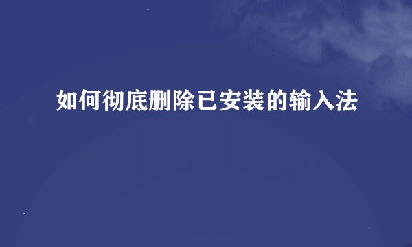 如何彻底删除已安装的输入法