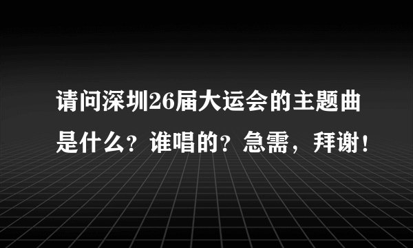 请问深圳26届大运会的主题曲是什么？谁唱的？急需，拜谢！