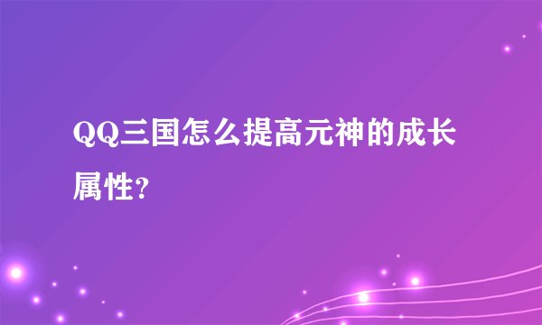 QQ三国怎么提高元神的成长属性？