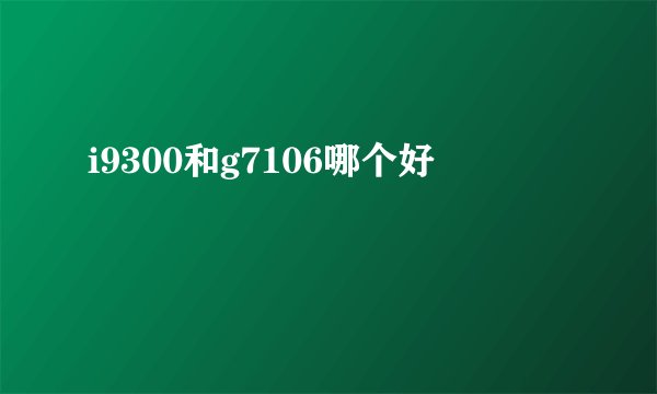 i9300和g7106哪个好