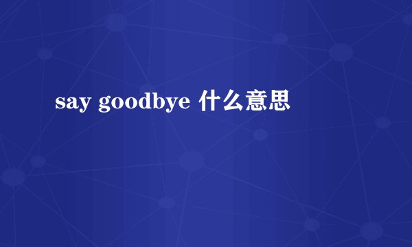 say goodbye 什么意思
