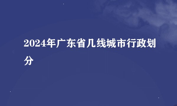 2024年广东省几线城市行政划分