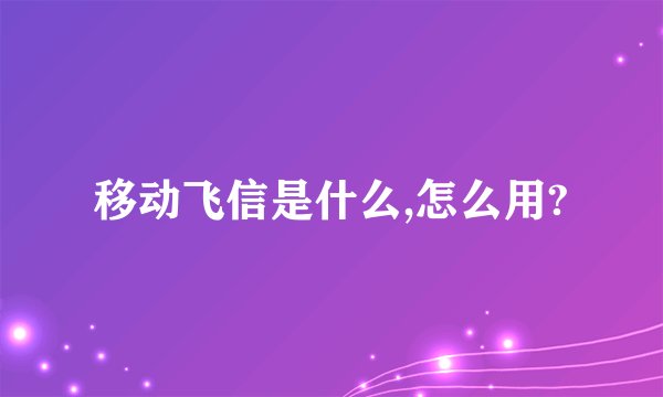 移动飞信是什么,怎么用?