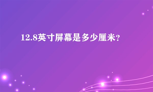 12.8英寸屏幕是多少厘米？