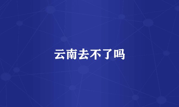 云南去不了吗
