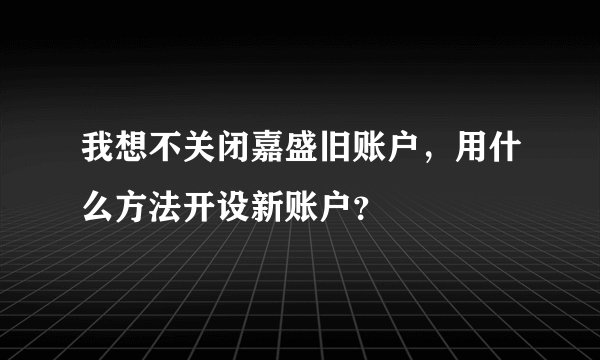 我想不关闭嘉盛旧账户，用什么方法开设新账户？