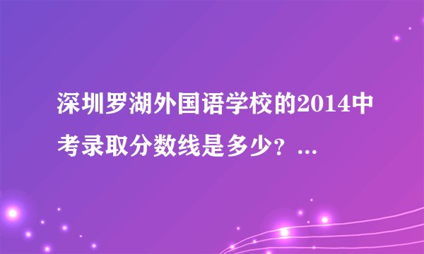 深圳罗湖外国语学校的2014中考录取分数线是多少？满分又是多少？