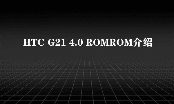 HTC G21 4.0 ROMROM介绍