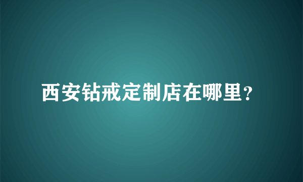 西安钻戒定制店在哪里？