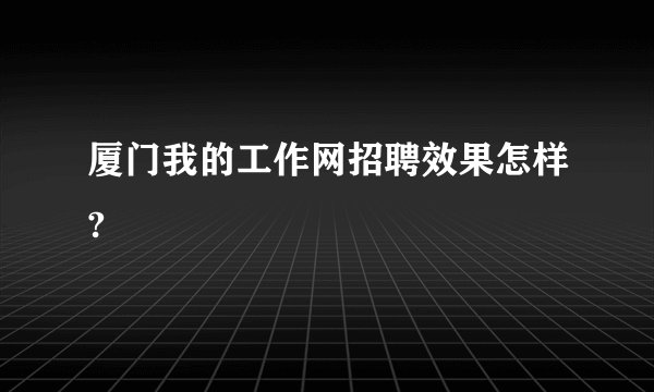 厦门我的工作网招聘效果怎样?