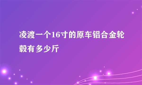 凌渡一个16寸的原车铝合金轮毂有多少斤