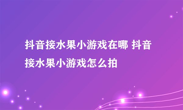 抖音接水果小游戏在哪 抖音接水果小游戏怎么拍