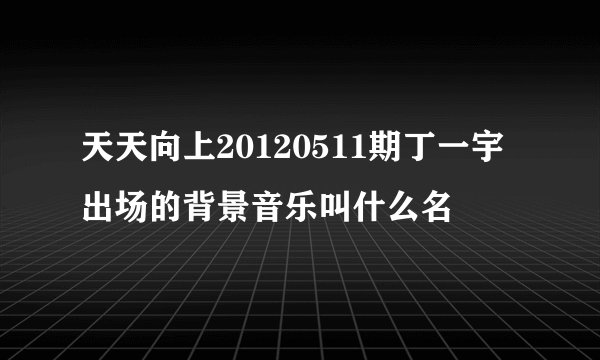 天天向上20120511期丁一宇出场的背景音乐叫什么名