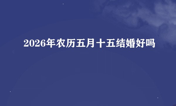 2026年农历五月十五结婚好吗