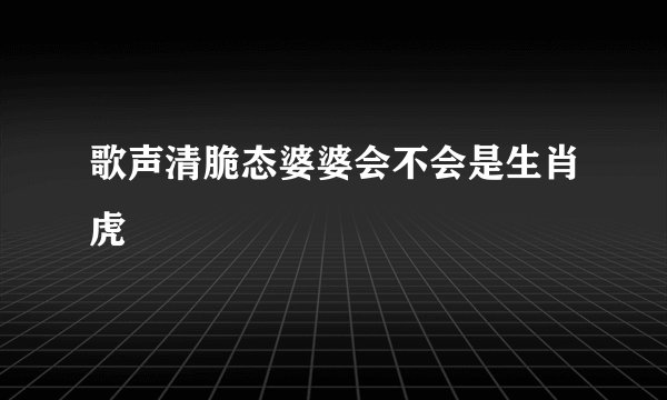 歌声清脆态婆婆会不会是生肖虎