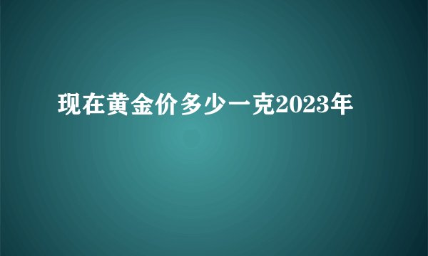 现在黄金价多少一克2023年