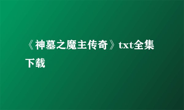 《神墓之魔主传奇》txt全集下载