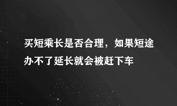 买短乘长是否合理，如果短途办不了延长就会被赶下车