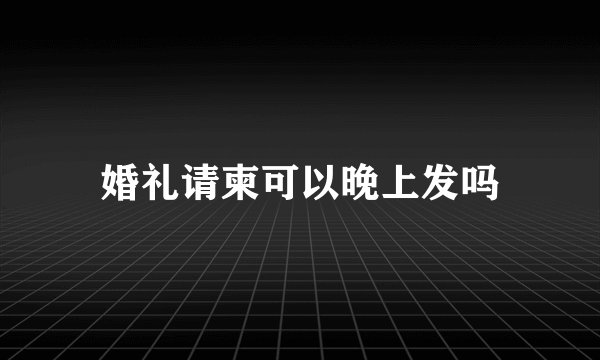 婚礼请柬可以晚上发吗