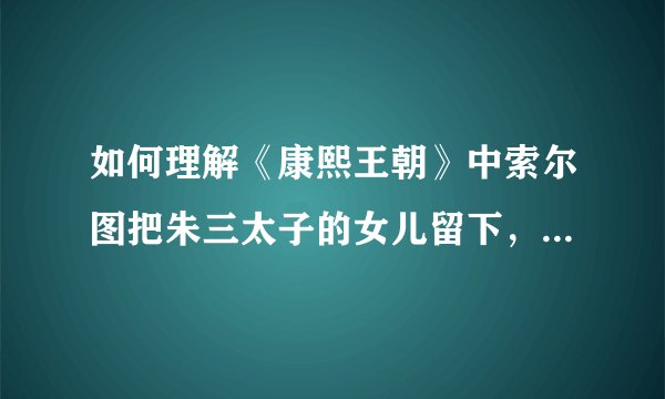 如何理解《康熙王朝》中索尔图把朱三太子的女儿留下，后来坑了太子的行为？