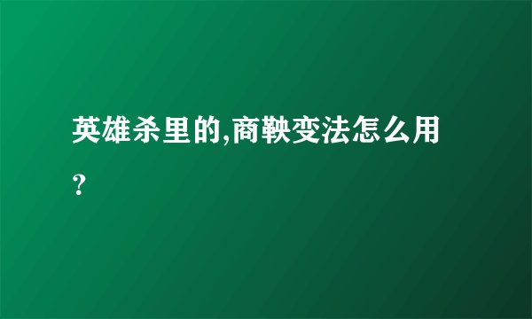 英雄杀里的,商鞅变法怎么用？