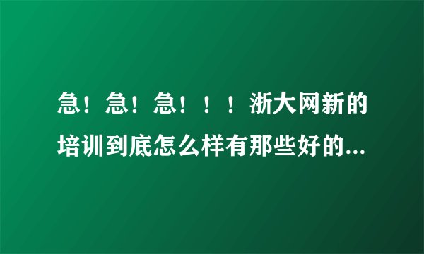 急！急！急！！！浙大网新的培训到底怎么样有那些好的机构介绍下啊？