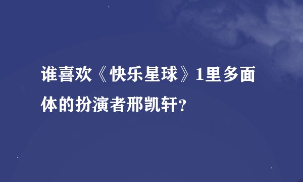 谁喜欢《快乐星球》1里多面体的扮演者邢凯轩？