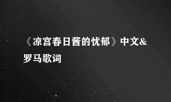《凉宫春日酱的忧郁》中文&罗马歌词