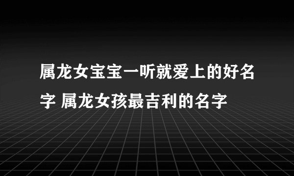 属龙女宝宝一听就爱上的好名字 属龙女孩最吉利的名字