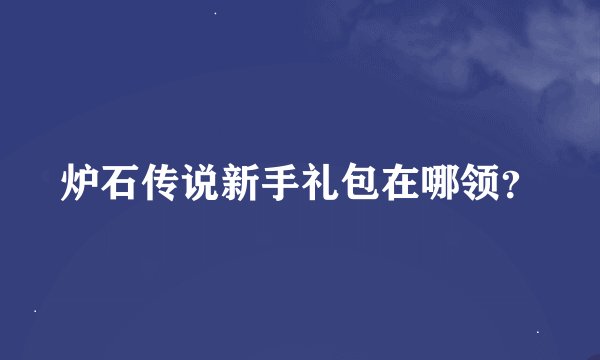 炉石传说新手礼包在哪领？