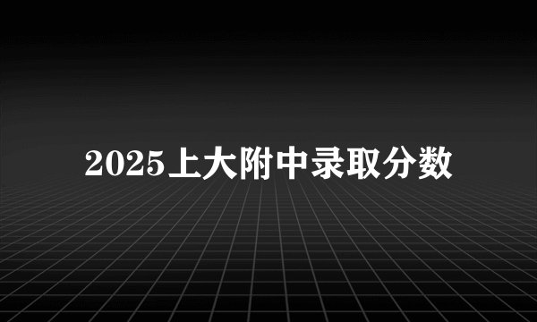2025上大附中录取分数