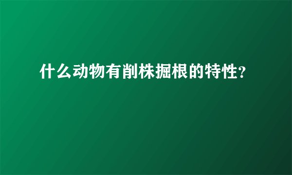 什么动物有削株掘根的特性？