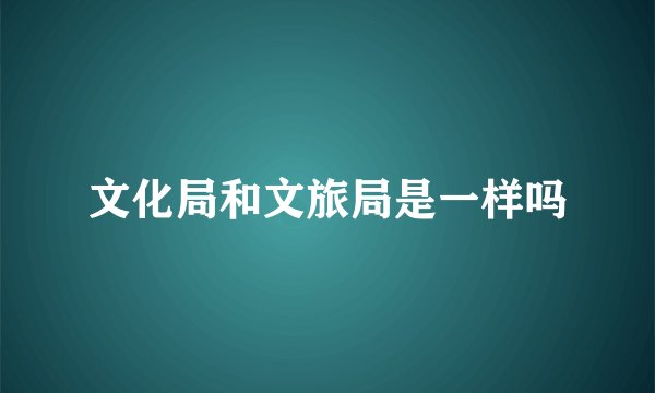 文化局和文旅局是一样吗