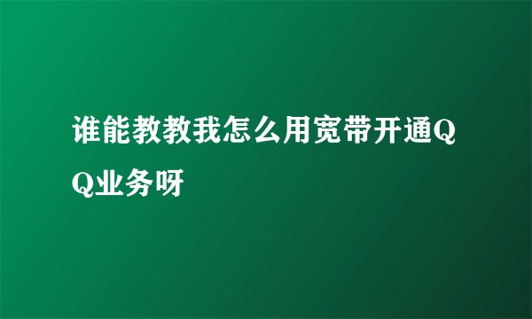 谁能教教我怎么用宽带开通QQ业务呀