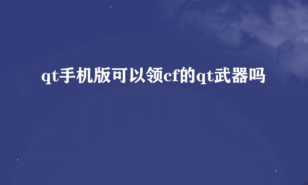 qt手机版可以领cf的qt武器吗