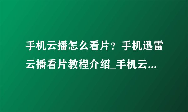 手机云播怎么看片？手机迅雷云播看片教程介绍_手机云播怎么看片？手机迅雷云播看片教程是什么