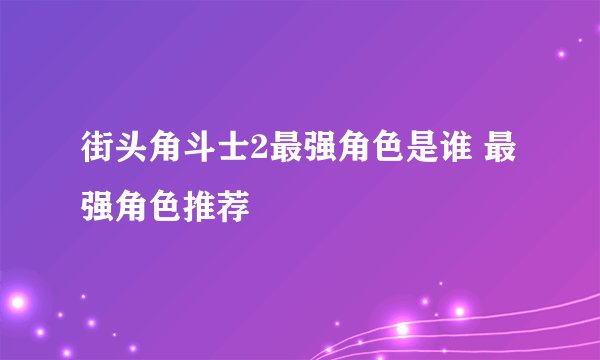 街头角斗士2最强角色是谁 最强角色推荐