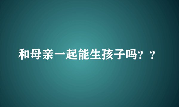 和母亲一起能生孩子吗??