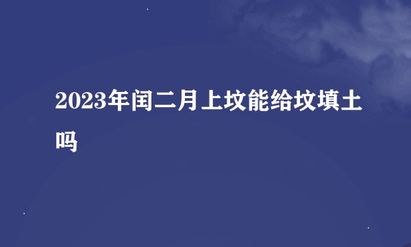 2023年闰二月上坟能给坟填土吗
