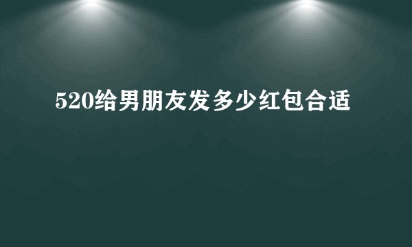 520给男朋友发多少红包合适