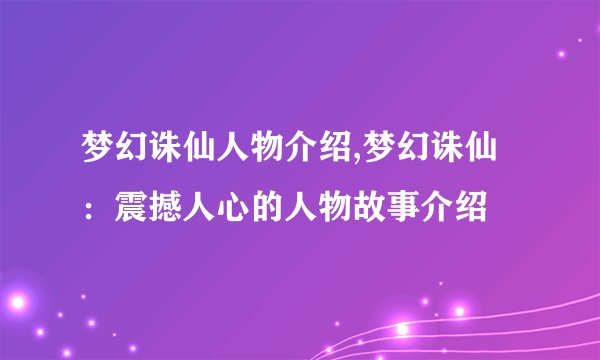 梦幻诛仙人物介绍,梦幻诛仙：震撼人心的人物故事介绍