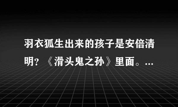 羽衣狐生出来的孩子是安倍清明？《滑头鬼之孙》里面。具体最好如题 谢谢了