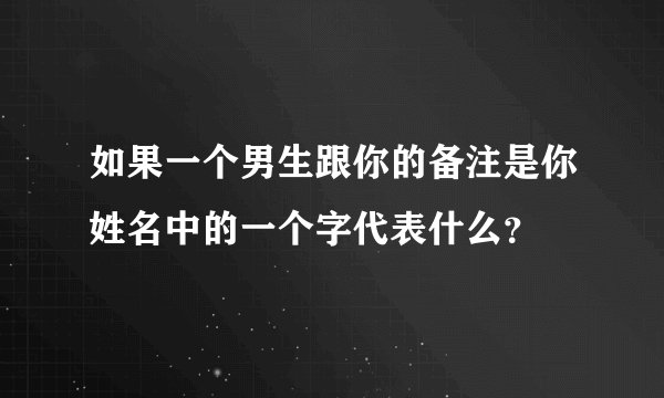 如果一个男生跟你的备注是你姓名中的一个字代表什么？