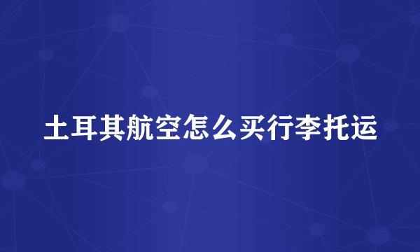 土耳其航空怎么买行李托运