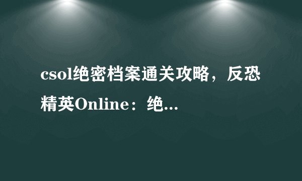 csol绝密档案通关攻略，反恐精英Online：绝密档案通关攻略