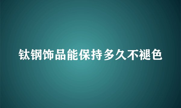 钛钢饰品能保持多久不褪色