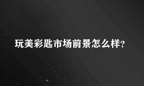 玩美彩匙市场前景怎么样？
