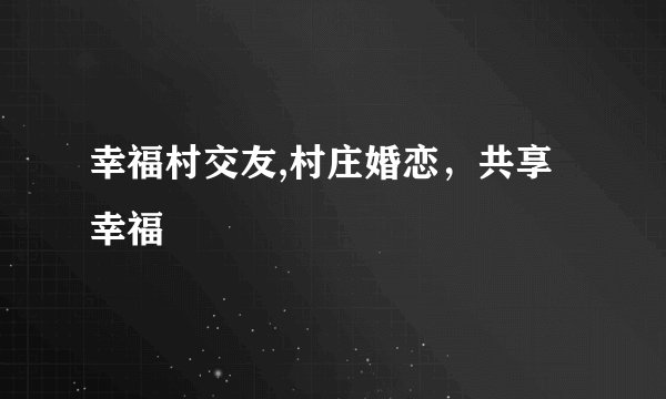 幸福村交友,村庄婚恋,共享幸福